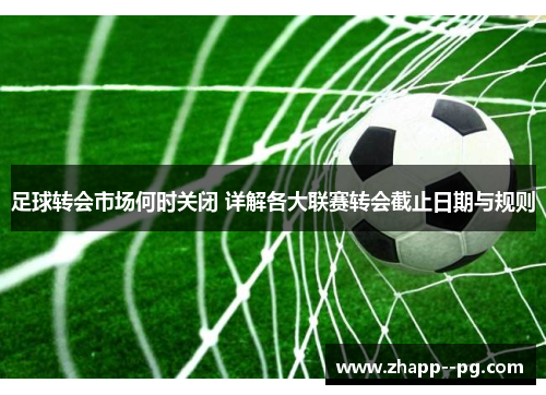 足球转会市场何时关闭 详解各大联赛转会截止日期与规则