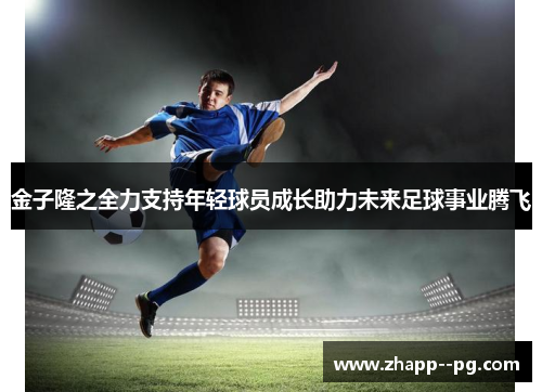 金子隆之全力支持年轻球员成长助力未来足球事业腾飞