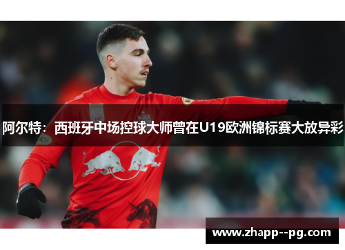 阿尔特：西班牙中场控球大师曾在U19欧洲锦标赛大放异彩