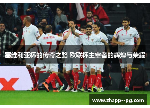 塞维利亚杯的传奇之路 欧联杯主宰者的辉煌与荣耀
