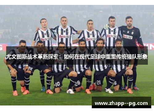 尤文图斯战术革新探索：如何在现代足球中重塑传统强队形象