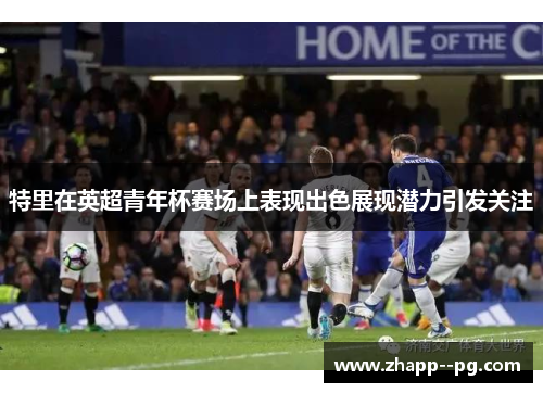 特里在英超青年杯赛场上表现出色展现潜力引发关注