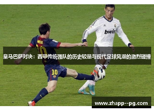 皇马巴萨对决：西甲传统强队的历史较量与现代足球风潮的激烈碰撞