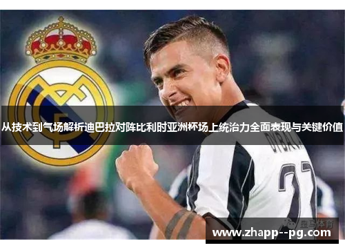 从技术到气场解析迪巴拉对阵比利时亚洲杯场上统治力全面表现与关键价值