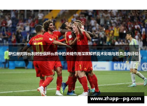 萨拉赫对阵比利时世俱杯比赛中的关键作用深度解析战术影响与胜负走向评估