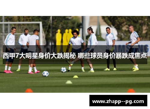 西甲7大明星身价大跌揭秘 哪些球员身价暴跌成焦点