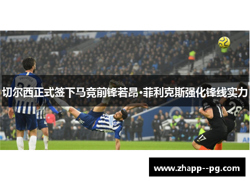 切尔西正式签下马竞前锋若昂·菲利克斯强化锋线实力