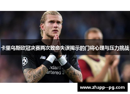 卡里乌斯欧冠决赛两次致命失误揭示的门将心理与压力挑战