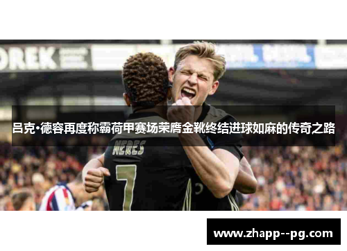 吕克·德容再度称霸荷甲赛场荣膺金靴终结进球如麻的传奇之路