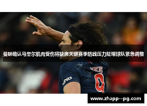 曼联确认马奎尔肌肉受伤将缺席关键赛季防线压力陡增球队紧急调整