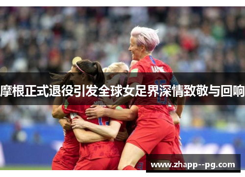 摩根正式退役引发全球女足界深情致敬与回响