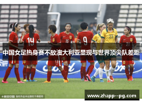 中国女足热身赛不敌澳大利亚显现与世界顶尖队差距