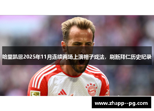 哈里凯恩2025年11月连续两场上演帽子戏法，刷新拜仁历史纪录