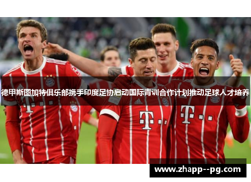 德甲斯图加特俱乐部携手印度足协启动国际青训合作计划推动足球人才培养